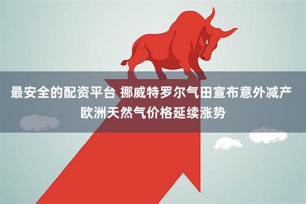 最安全的配资平台 挪威特罗尔气田宣布意外减产 欧洲天然气价格延续涨势