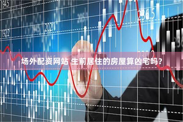 场外配资网站 生前居住的房屋算凶宅吗？