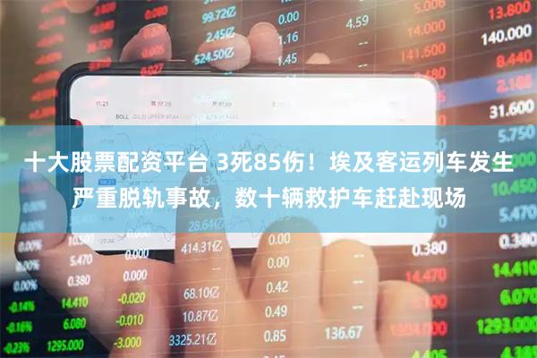 十大股票配资平台 3死85伤！埃及客运列车发生严重脱轨事故，数十辆救护车赶赴现场