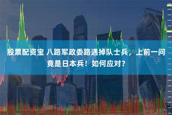 股票配资宝 八路军政委路遇掉队士兵，上前一问竟是日本兵！如何应对？