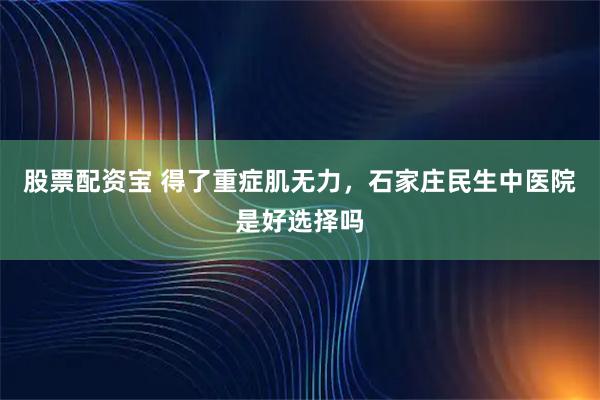 股票配资宝 得了重症肌无力，石家庄民生中医院是好选择吗