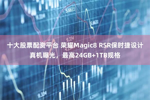 十大股票配资平台 荣耀Magic8 RSR保时捷设计真机曝光，最高24GB+1TB规格